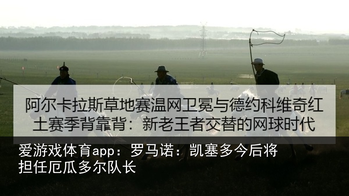 爱游戏体育app：罗马诺：凯塞多今相关情况队长