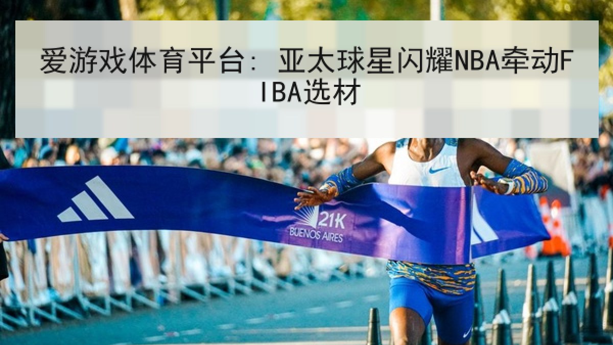 爱游戏体育平台: 亚太球星闪耀NBA牵动FIBA选材 爱游戏体育平台: 亚太球星闪耀NBA牵动FIBA选材