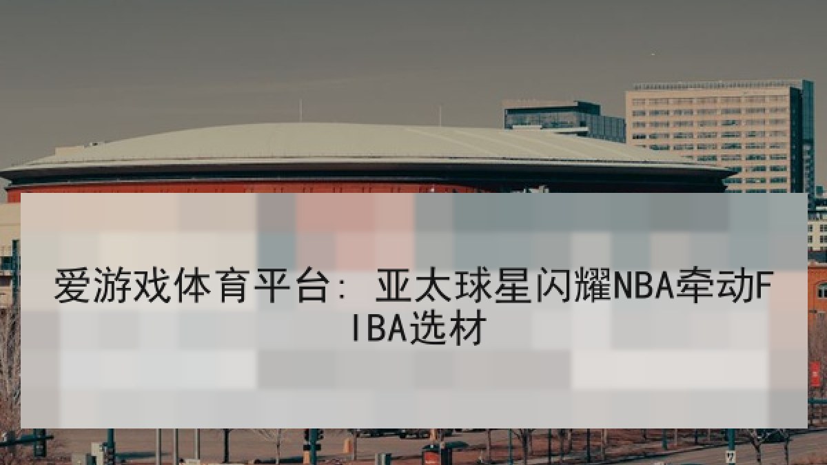爱游戏体育平台: 亚太球星闪耀NBA牵动FIBA选材