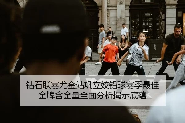 钻石联赛尤金站巩立姣铅球赛季最佳 金牌含金量全面分析揭示底蕴