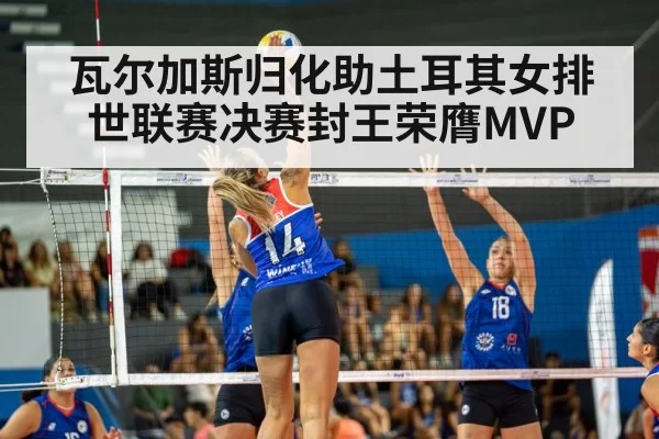 瓦尔加斯归化助土耳其女排世联赛决赛封王荣膺MVP