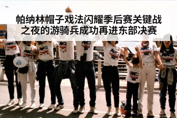 帕纳林帽子戏法闪耀季后赛关键战之夜的游骑兵成功再进东部决赛