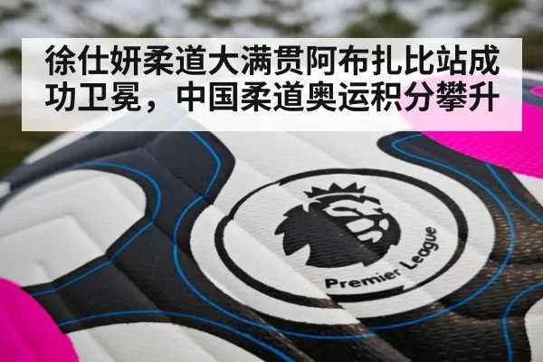 徐仕妍柔道大满贯阿布扎比站成功卫冕，中国柔道奥运积分攀升