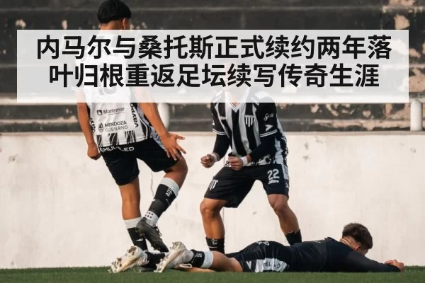 内马尔与桑托斯正式续约两年落叶归根重返足坛续写传奇生涯