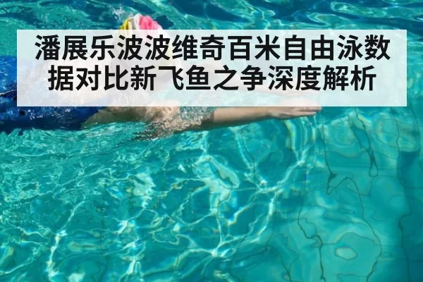 潘展乐波波维奇百米自由泳数据对比新飞鱼之争深度解析