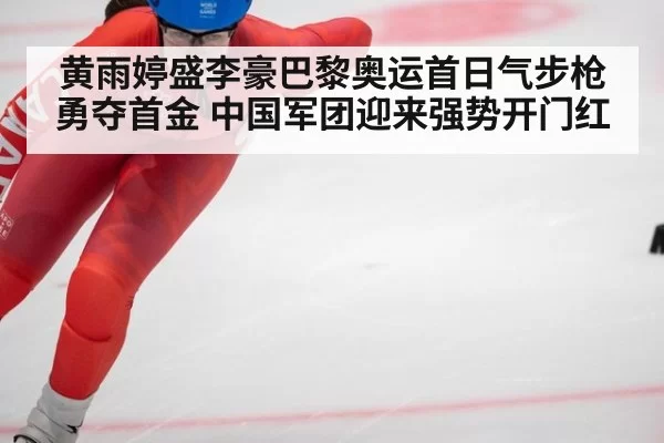 黄雨婷盛李豪巴黎奥运首日气步枪勇夺首金 中国军团迎来强势开门红