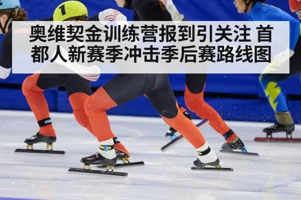 奥维契金训练营报到引关注 首都人新赛季冲击季后赛路线图