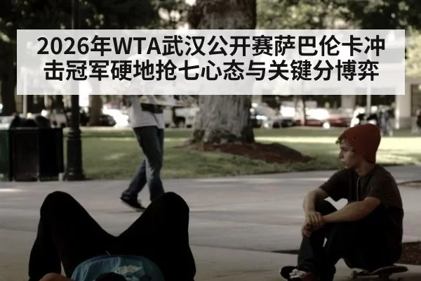 2026年WTA武汉公开赛萨巴伦卡冲击冠军硬地抢七心态与关键分博弈